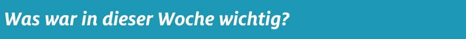 Was war in dieser Woche wichtig?