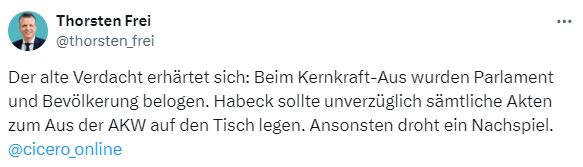 Tweet von Thorsten Frei mit dem Text Der alte Verdacht erhärtet sich: Beim Kernkraft-Aus wurden Parlament und Bevölkerung belogen. Habeck sollte unverzüglich sämtliche Akten zum Aus der AKW auf den Tisch legen. Ansonsten droht ein Nachspiel. @cicero_online